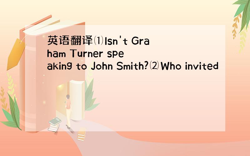 英语翻译⑴Isn't Graham Turner speaking to John Smith?⑵Who invited