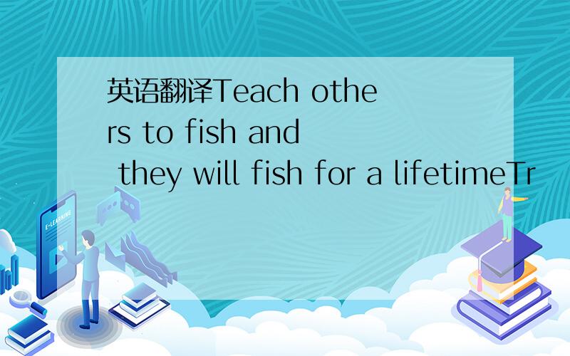 英语翻译Teach others to fish and they will fish for a lifetimeTr