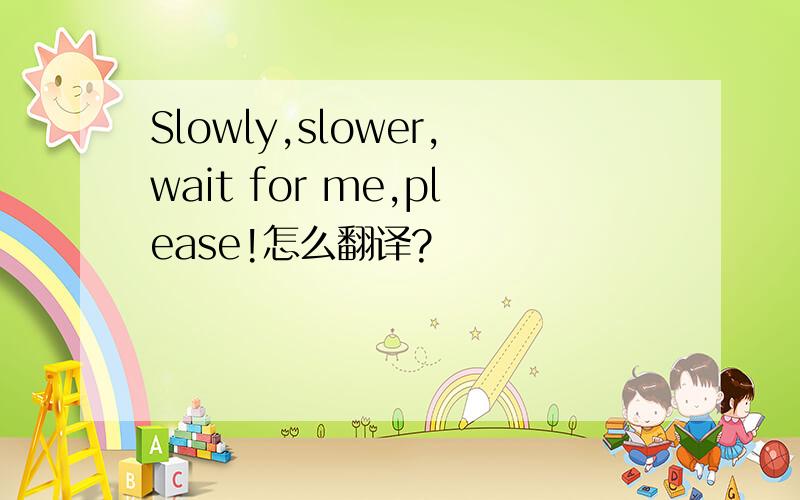 Slowly,slower,wait for me,please!怎么翻译?