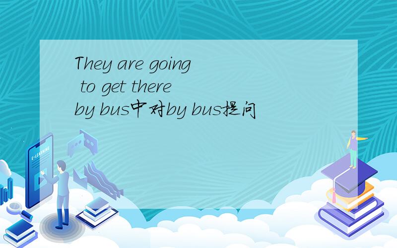 They are going to get there by bus中对by bus提问