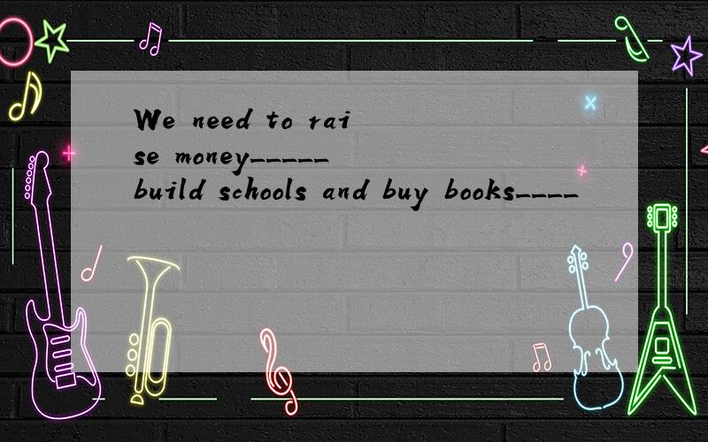 We need to raise money_____ build schools and buy books____