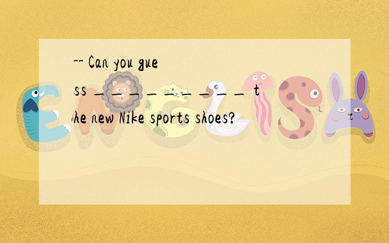 -- Can you guess _________ the new Nike sports shoes?