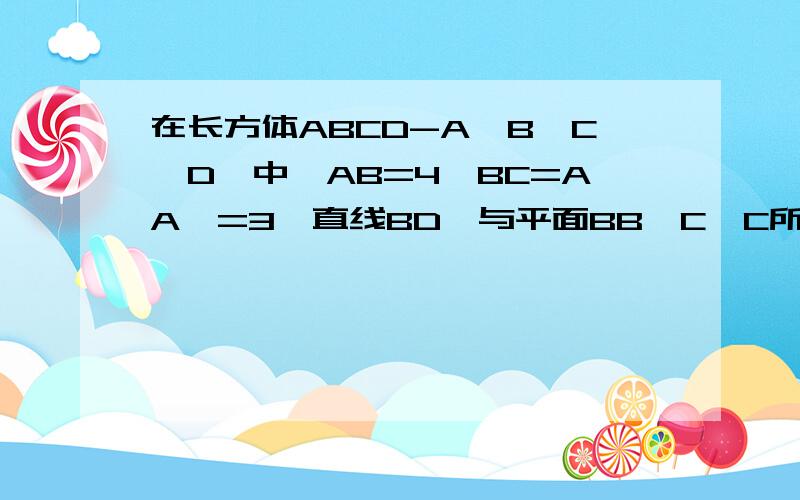 在长方体ABCD-A'B'C'D'中,AB=4,BC=AA'=3,直线BD'与平面BB'C'C所成的角的大小