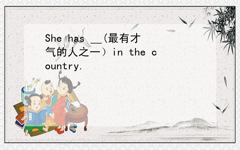 She has __(最有才气的人之一）in the country.