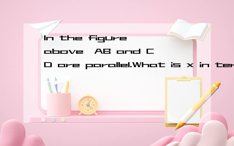 In the figure above,AB and CD are parallel.What is x in term