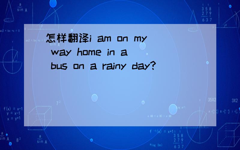 怎样翻译i am on my way home in a bus on a rainy day?