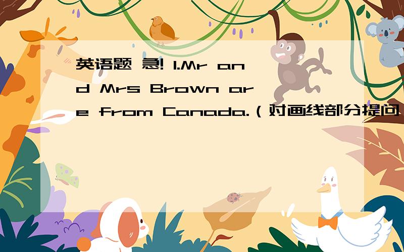 英语题 急! 1.Mr and Mrs Brown are from Canada.（对画线部分提问）