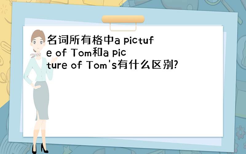 名词所有格中a pictufe of Tom和a picture of Tom's有什么区别?