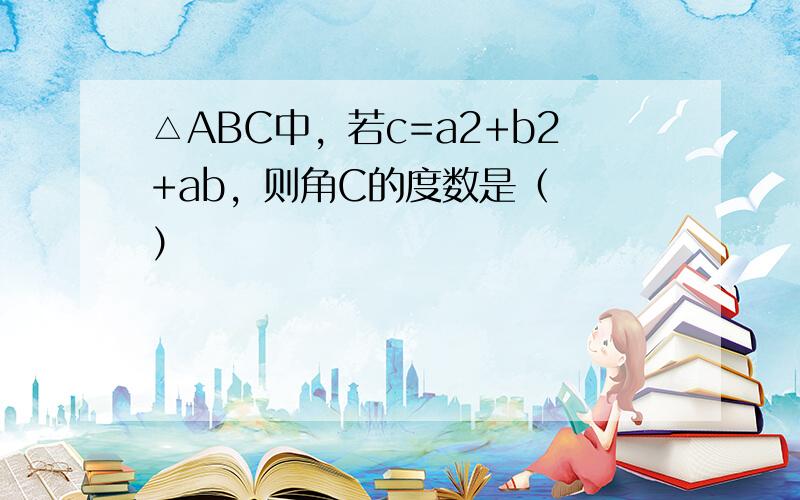 △ABC中，若c=a2+b2+ab，则角C的度数是（　　）