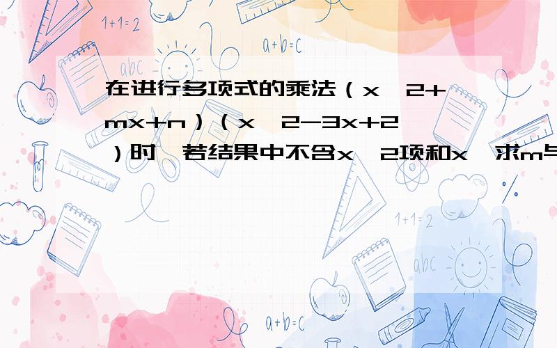 在进行多项式的乘法（x^2+mx+n）（x^2-3x+2）时,若结果中不含x^2项和x,求m与n的值