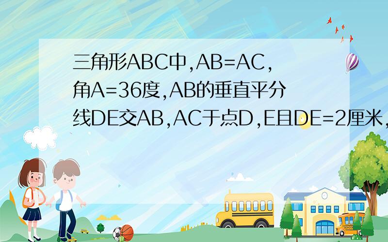 三角形ABC中,AB=AC,角A=36度,AB的垂直平分线DE交AB,AC于点D,E且DE=2厘米,求三角形EBC边BC