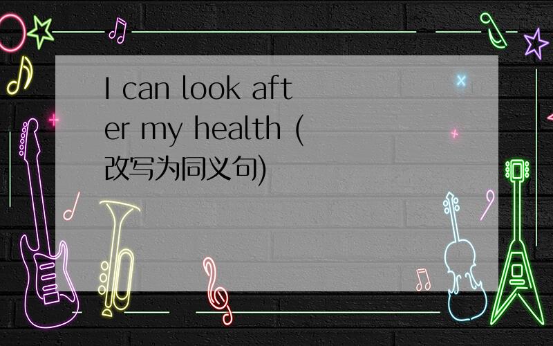 I can look after my health (改写为同义句)