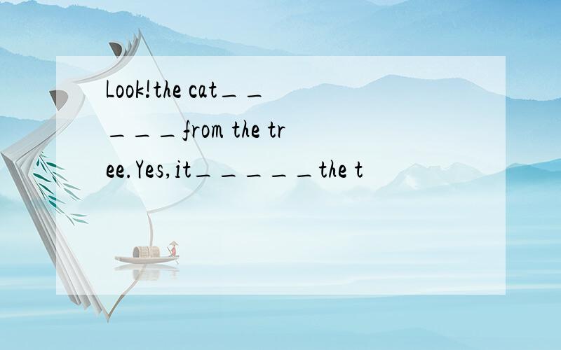 Look!the cat_____from the tree.Yes,it_____the t