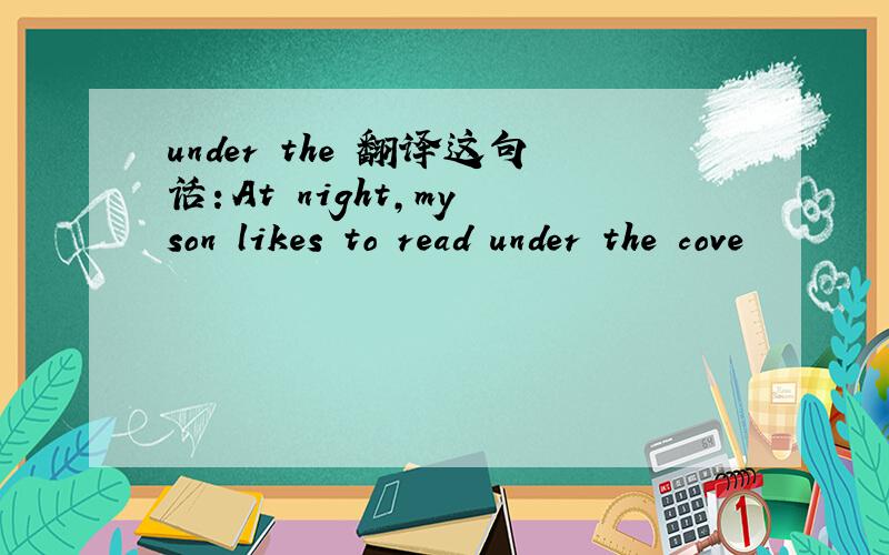 under the 翻译这句话：At night,my son likes to read under the cove