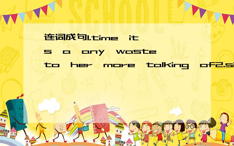连词成句1.time,it's,a,any,waste,to,her,more,talking,of2.sightsee