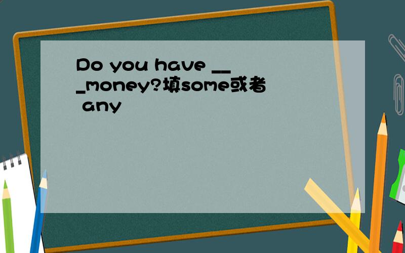 Do you have ___money?填some或者 any