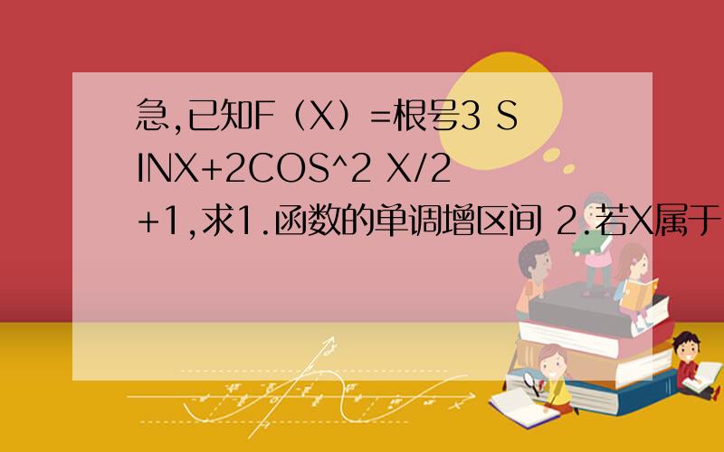 急,已知F（X）=根号3 SINX+2COS^2 X/2+1,求1.函数的单调增区间 2.若X属于-π/2,π/2,求函