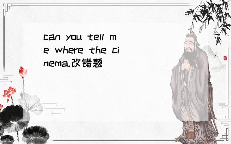 can you tell me where the cinema.改错题
