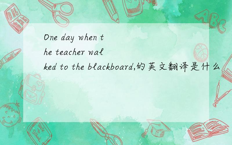One day when the teacher walked to the blackboard,的英文翻译是什么