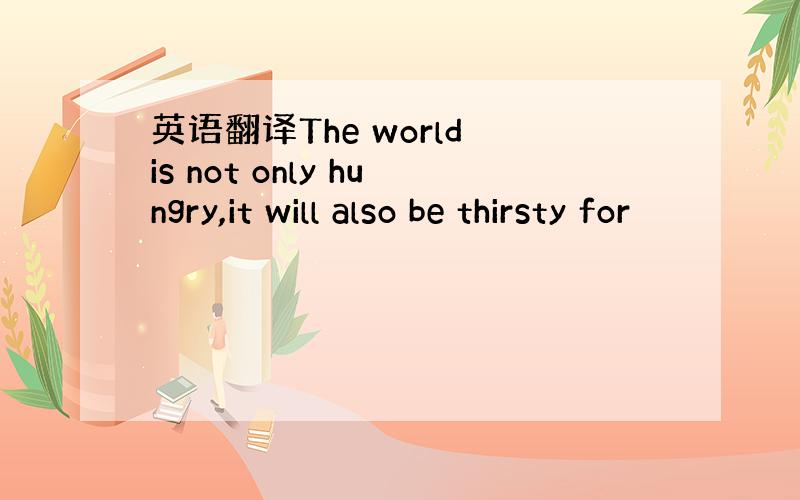 英语翻译The world is not only hungry,it will also be thirsty for