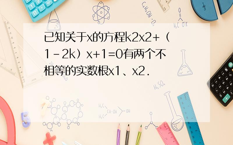 已知关于x的方程k2x2+（1-2k）x+1=0有两个不相等的实数根x1、x2．