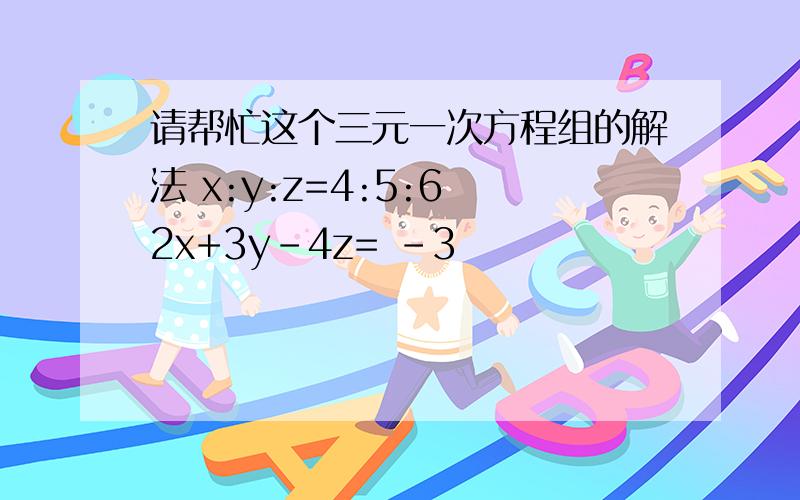 请帮忙这个三元一次方程组的解法 x:y:z=4:5:6 2x+3y-4z= -3