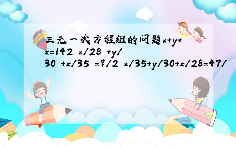 三元一次方程组的问题x+y+z=142 x/28 +y/30 +z/35 =9/2 x/35+y/30+z/28=47/