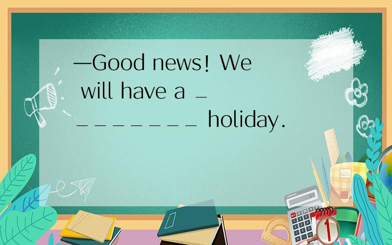 —Good news! We will have a ________ holiday.