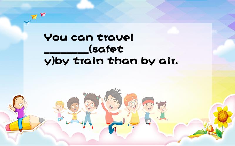 You can travel________(safety)by train than by air.