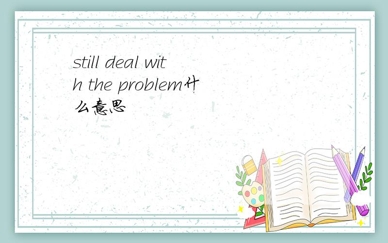 still deal with the problem什么意思