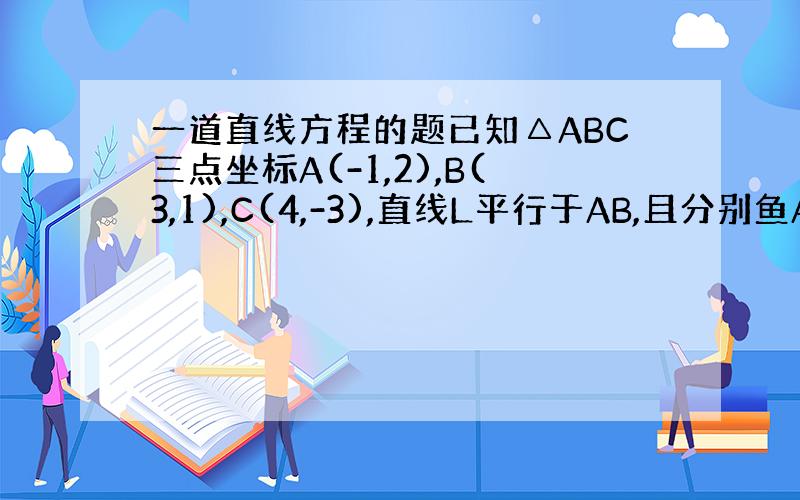 一道直线方程的题已知△ABC三点坐标A(-1,2),B(3,1),C(4,-3),直线L平行于AB,且分别鱼AC、BC交