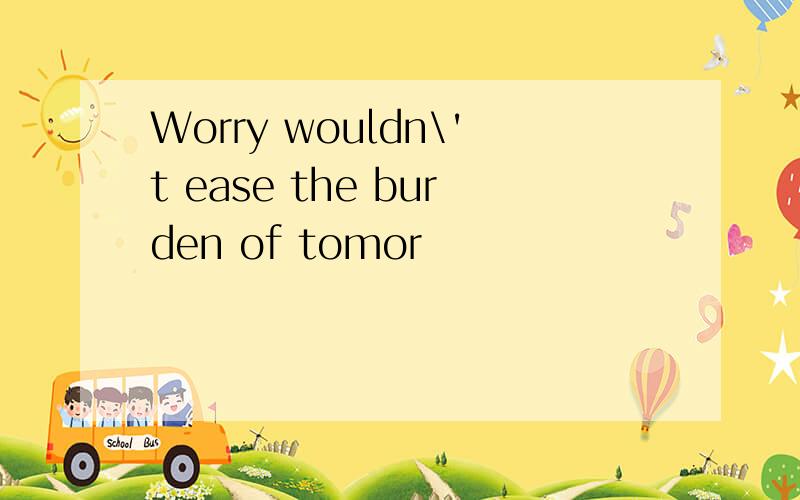 Worry wouldn\'t ease the burden of tomor