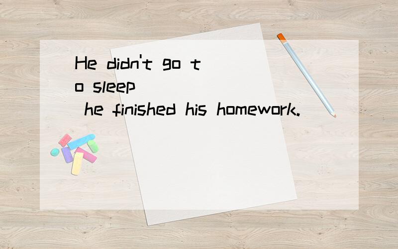 He didn't go to sleep ______ he finished his homework.