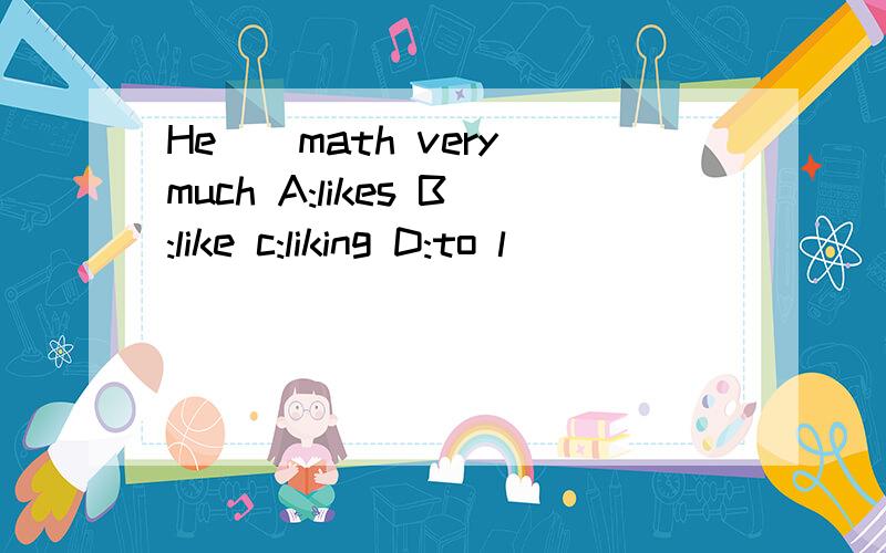 He()math very much A:likes B:like c:liking D:to l