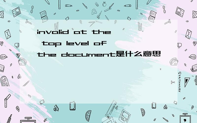 invalid at the top level of the document是什么意思