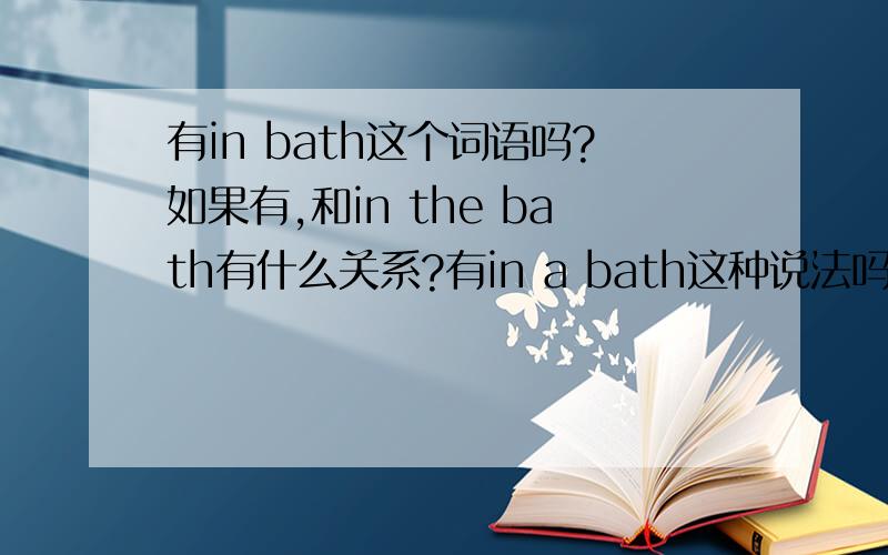 有in bath这个词语吗?如果有,和in the bath有什么关系?有in a bath这种说法吗?