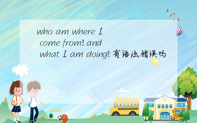 who am where I come from?and what I am doing?有语法错误吗