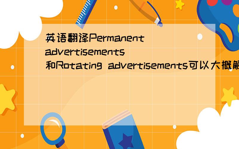 英语翻译Permanent advertisements和Rotating advertisements可以大概解释一下