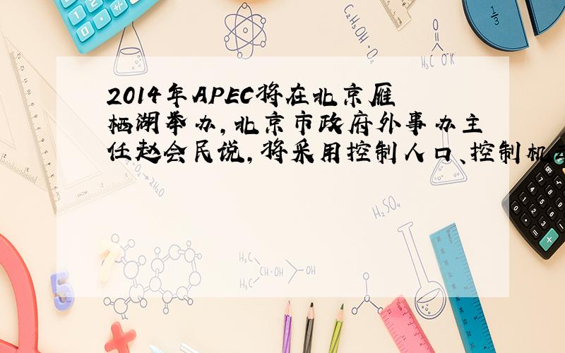2014年APEC将在北京雁栖湖举办,北京市政府外事办主任赵会民说,将采用控制人口、控制机动车等八项措施.他说：中国人习