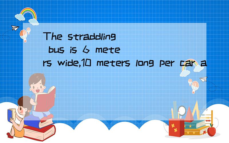 The straddling bus is 6 meters wide,10 meters long per car a