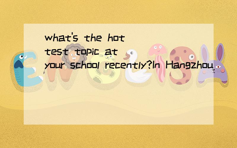 what's the hottest topic at your school recently?In Hangzhou