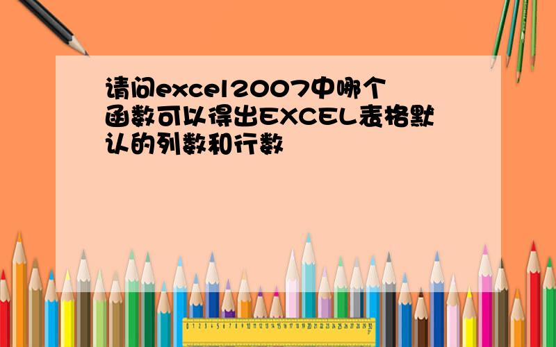 请问excel2007中哪个函数可以得出EXCEL表格默认的列数和行数