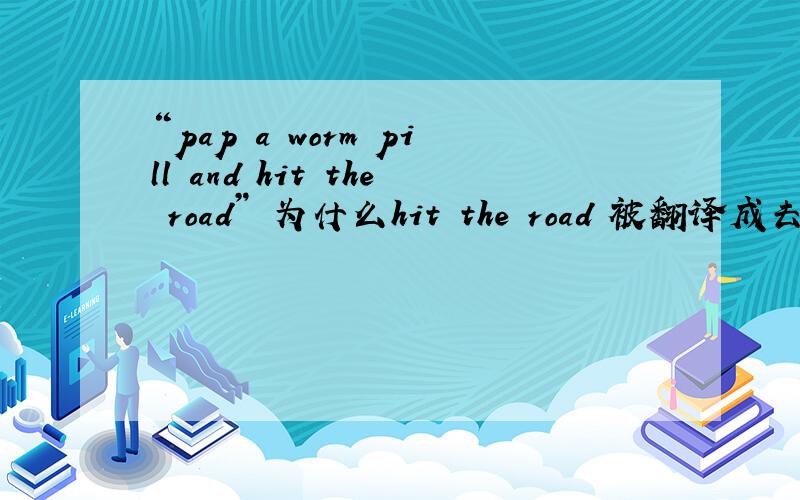 “pap a worm pill and hit the road” 为什么hit the road 被翻译成去散散步