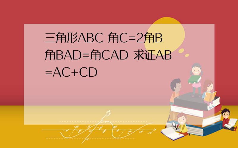 三角形ABC 角C=2角B 角BAD=角CAD 求证AB=AC+CD