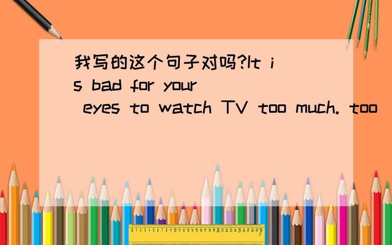 我写的这个句子对吗?It is bad for your eyes to watch TV too much. too