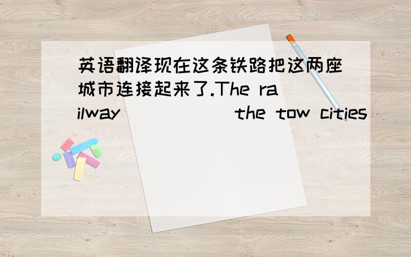 英语翻译现在这条铁路把这两座城市连接起来了.The railway _____ the tow cities _____