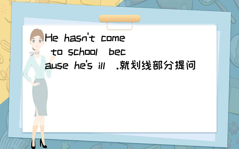 He hasn't come to school(because he's ill).就划线部分提问