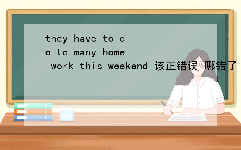 they have to do to many home work this weekend 该正错误 哪错了