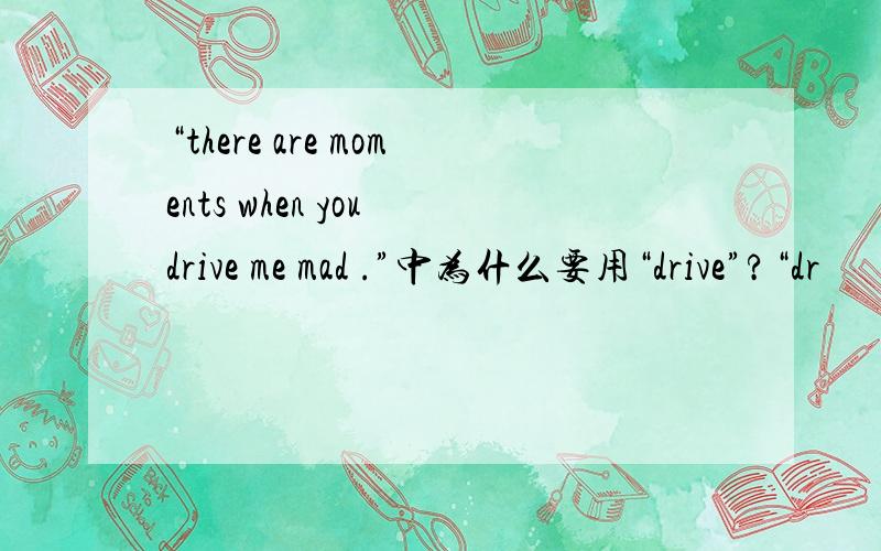 “there are moments when you drive me mad .”中为什么要用“drive”?“dr