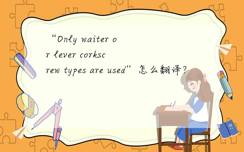 “Only waiter or lever corkscrew types are used”怎么翻译?
